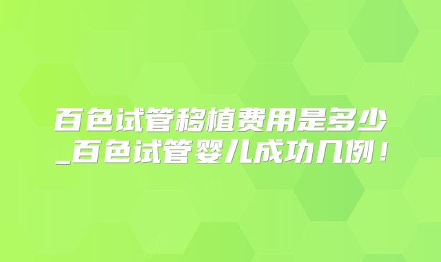 百色试管移植费用是多少_百色试管婴儿成功几例!