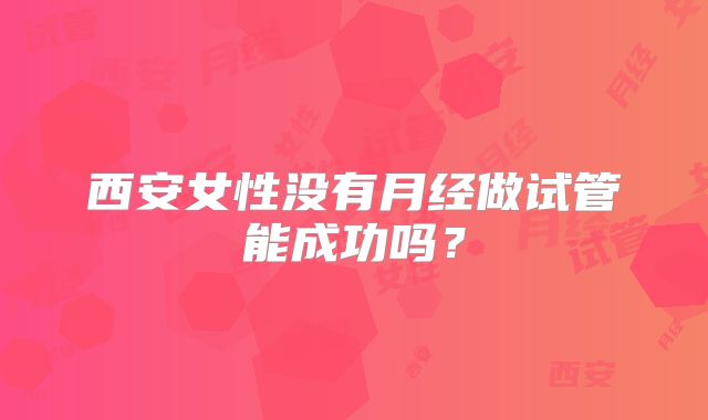 西安女性没有月经做试管能成功吗？