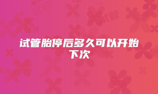 试管胎停后多久可以开始下次