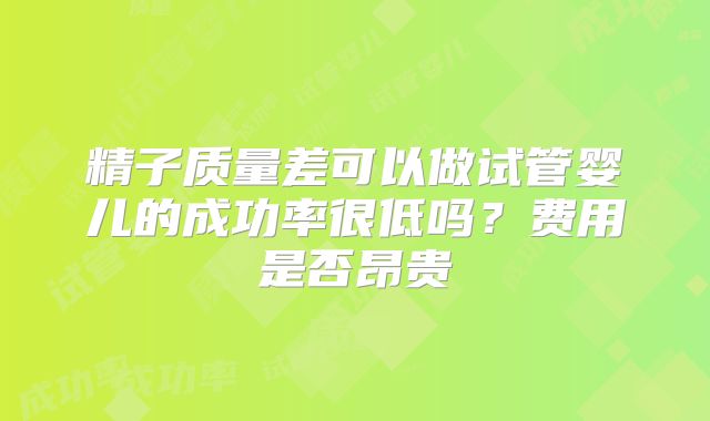 精子质量差可以做试管婴儿的成功率很低吗?费用是否昂贵