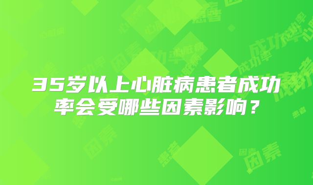 35岁以上心脏病患者成功率会受哪些因素影响？