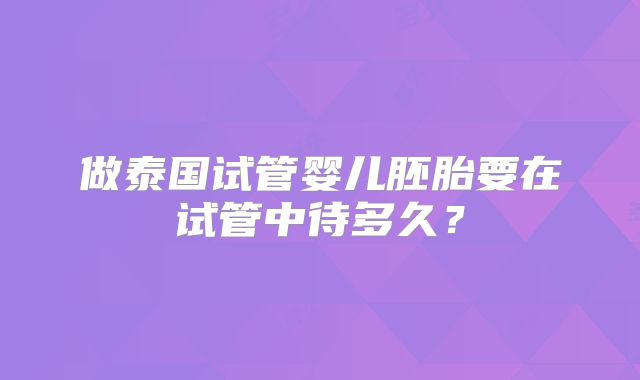 做泰国试管婴儿胚胎要在试管中待多久？