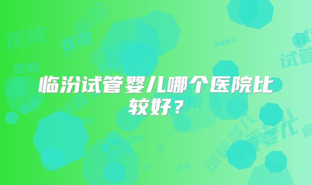 临汾试管婴儿哪个医院比较好？