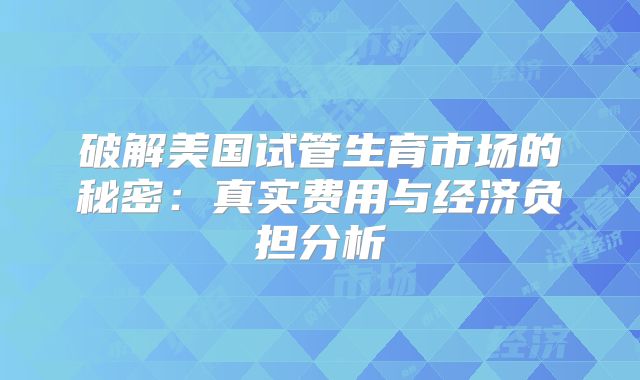 破解美国试管生育市场的秘密：真实费用与经济负担分析