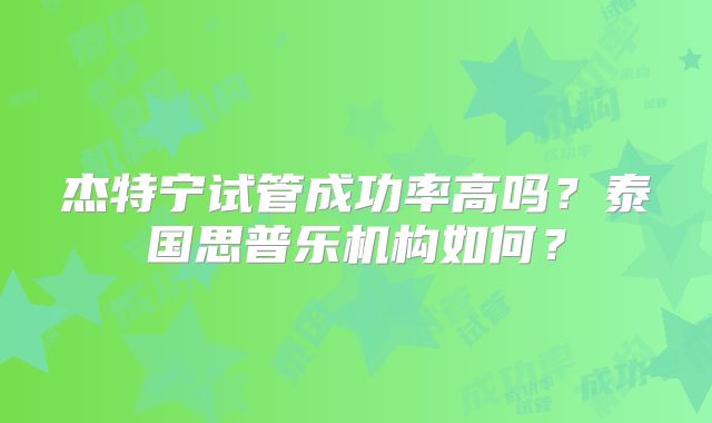 杰特宁试管成功率高吗？泰国思普乐机构如何？