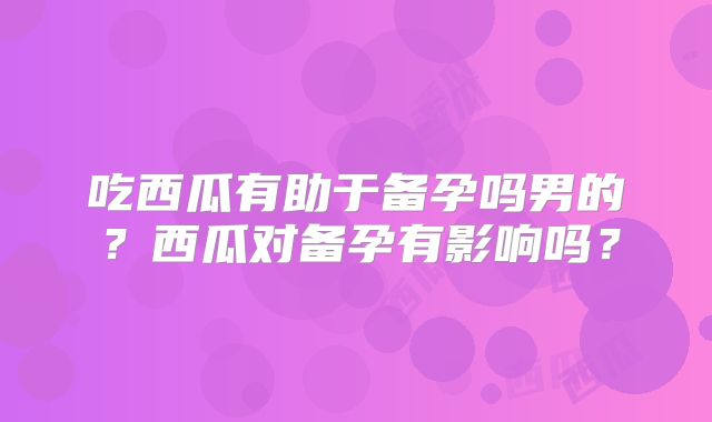 吃西瓜有助于备孕吗男的?西瓜对备孕有影响吗?