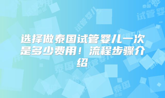 选择做泰国试管婴儿一次是多少费用！流程步骤介绍