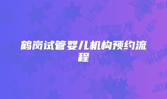 鹤岗试管婴儿机构预约流程