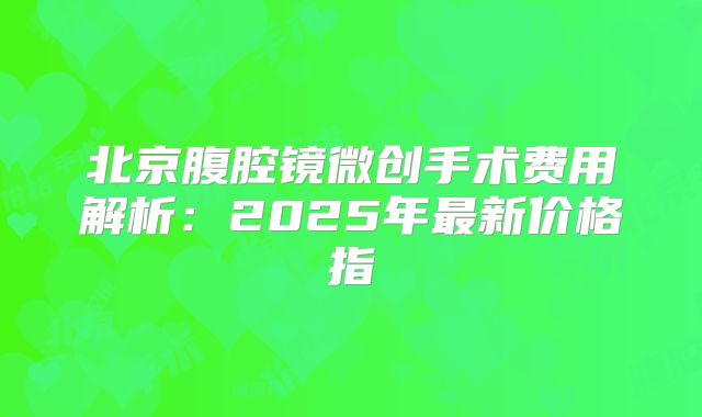 北京腹腔镜微创手术费用解析：2025年最新价格指