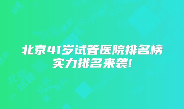 北京41岁试管医院排名榜实力排名来袭!