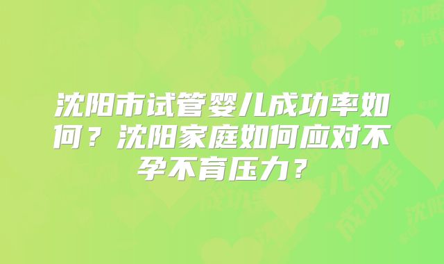 沈阳市试管婴儿成功率如何？沈阳家庭如何应对不孕不育压力？