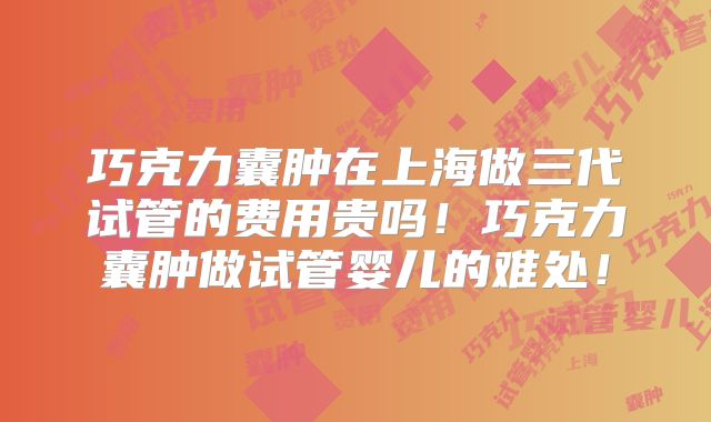 巧克力囊肿在上海做三代试管的费用贵吗！巧克力囊肿做试管婴儿的难处！