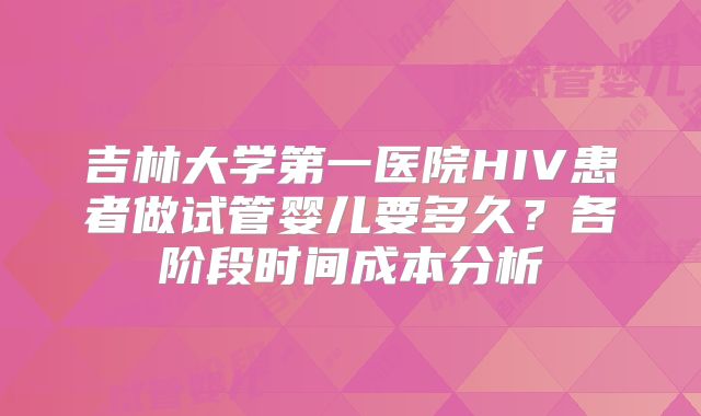 吉林大学第一医院HIV患者做试管婴儿要多久？各阶段时间成本分析