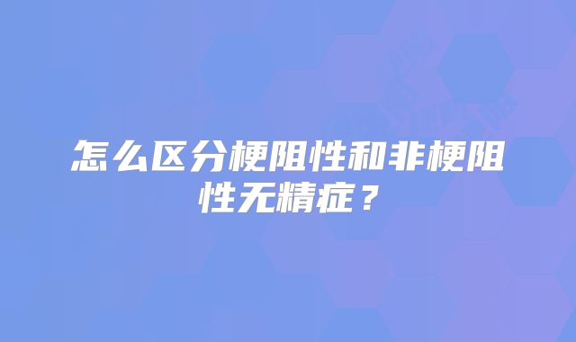 怎么区分梗阻性和非梗阻性无精症?