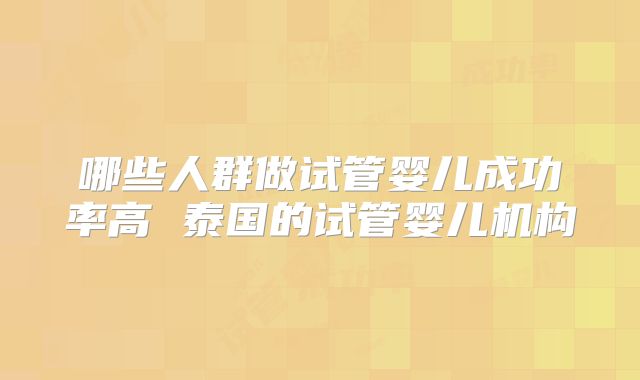 哪些人群做试管婴儿成功率高 泰国的试管婴儿机构