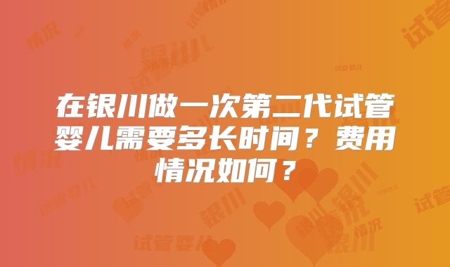 在银川做一次第二代试管婴儿需要多长时间？费用情况如何？