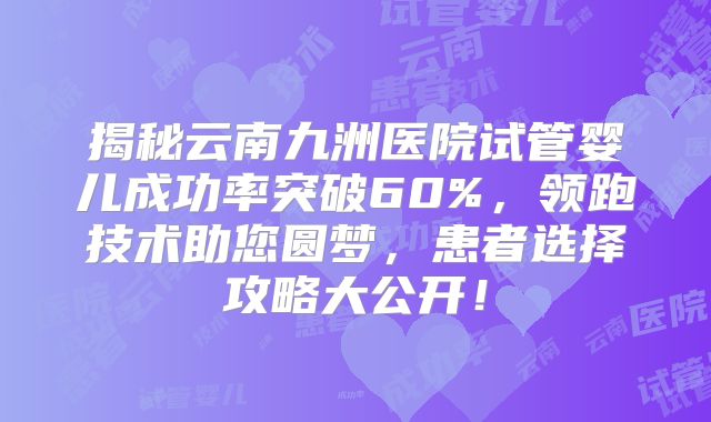 揭秘云南九洲医院试管婴儿成功率突破60%，领跑技术助您圆梦，患者选择攻略大公开！