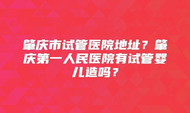 肇庆市试管医院地址？肇庆第一人民医院有试管婴儿造吗？