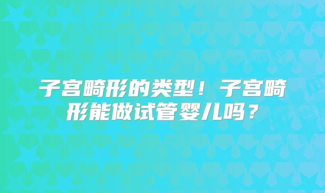 子宫畸形的类型!子宫畸形能做试管婴儿吗?