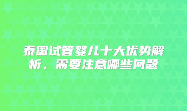 泰国试管婴儿十大优势解析，需要注意哪些问题