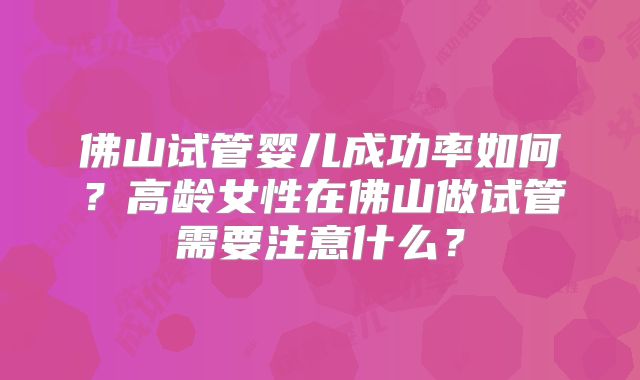 佛山试管婴儿成功率如何？高龄女性在佛山做试管需要注意什么？
