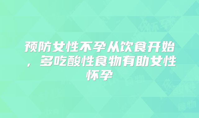 预防女性不孕从饮食开始，多吃酸性食物有助女性怀孕