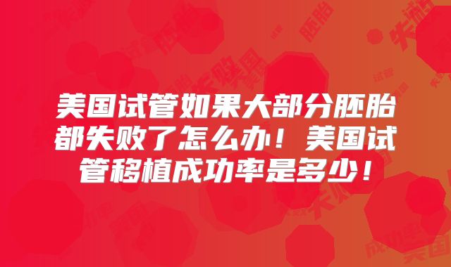 美国试管如果大部分胚胎都失败了怎么办！美国试管移植成功率是多少！