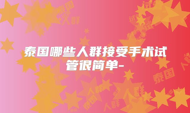 泰国哪些人群接受手术试管很简单-