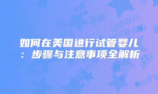 如何在美国进行试管婴儿：步骤与注意事项全解析