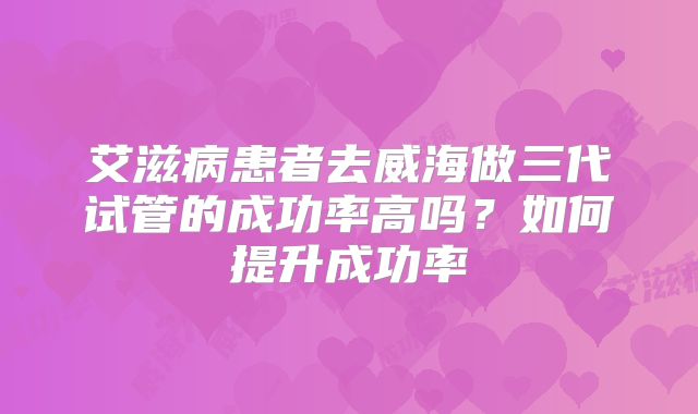 艾滋病患者去威海做三代试管的成功率高吗？如何提升成功率