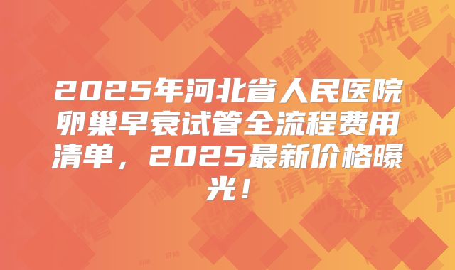 2025年河北省人民医院卵巢早衰试管全流程费用清单，2025最新价格曝光！