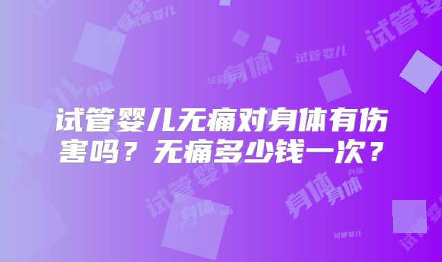 试管婴儿无痛对身体有伤害吗？无痛多少钱一次？