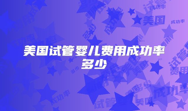 美国试管婴儿费用成功率多少