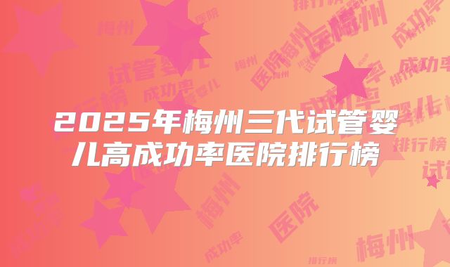 2025年梅州三代试管婴儿高成功率医院排行榜