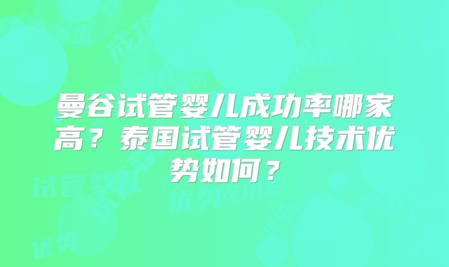 曼谷试管婴儿成功率哪家高？泰国试管婴儿技术优势如何？