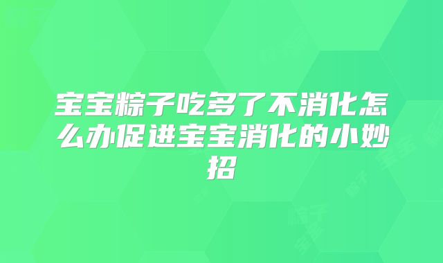 宝宝粽子吃多了不消化怎么办促进宝宝消化的小妙招