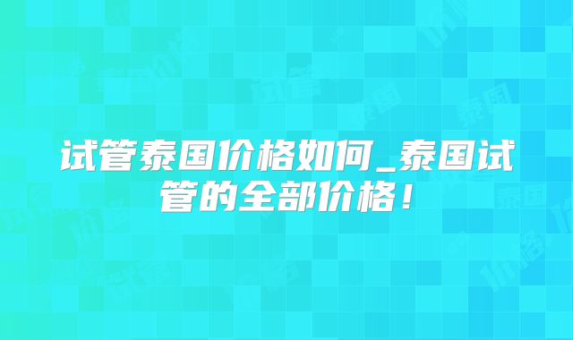 试管泰国价格如何_泰国试管的全部价格！