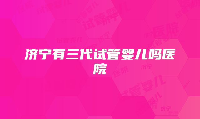 济宁有三代试管婴儿吗医院