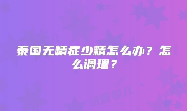 泰国无精症少精怎么办？怎么调理？