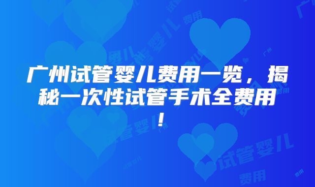 广州试管婴儿费用一览，揭秘一次性试管手术全费用！