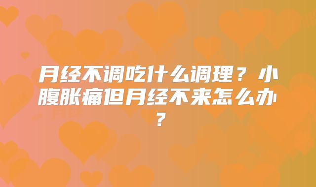 月经不调吃什么调理？小腹胀痛但月经不来怎么办？