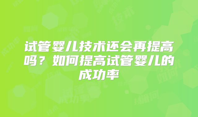 试管婴儿技术还会再提高吗？如何提高试管婴儿的成功率