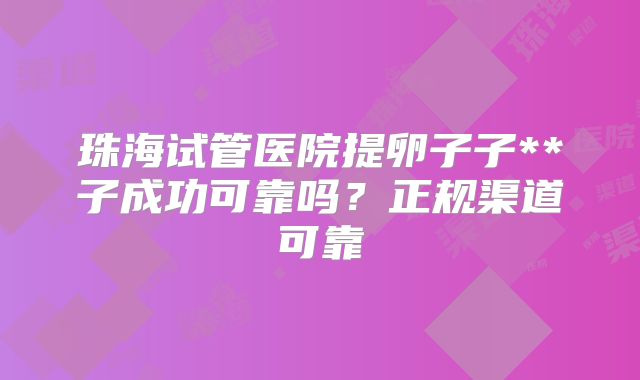 珠海试管医院提卵子子**子成功可靠吗？正规渠道可靠