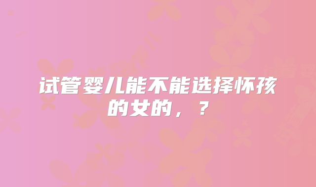 试管婴儿能不能选择怀孩的女的，？