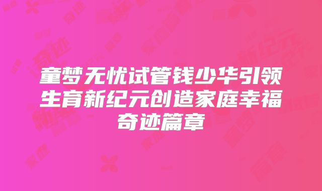 童梦无忧试管钱少华引领生育新纪元创造家庭幸福奇迹篇章