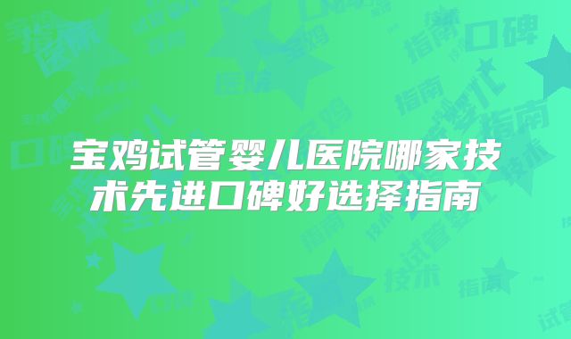 宝鸡试管婴儿医院哪家技术先进口碑好选择指南