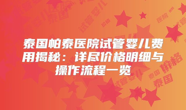 泰国帕泰医院试管婴儿费用揭秘：详尽价格明细与操作流程一览
