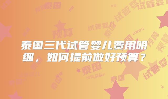 泰国三代试管婴儿费用明细，如何提前做好预算？