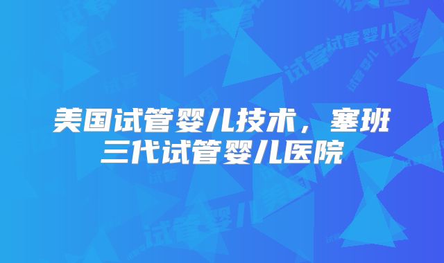 美国试管婴儿技术，塞班三代试管婴儿医院