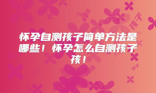 怀孕自测孩子简单方法是哪些！怀孕怎么自测孩子孩！